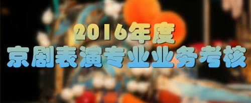 山东热女天天大鸡吧草太爽了国家京剧院2016年度京剧表演专业业务考...